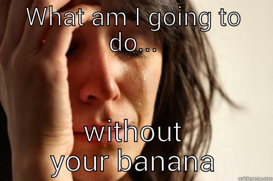 WHAT AM I GOING TO DO... WITHOUT YOUR BANANA First World Problems