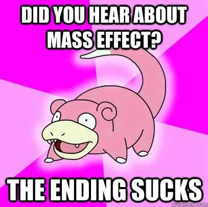 Did you hear about mass effect? The ending sucks  Slowpoke