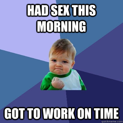 Had sex this morning got to work on time - Had sex this morning got to work on time  Success Kid