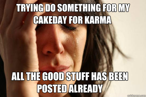 trying do something for my  cakeday for karma All the good stuff has been posted already  First World Problems