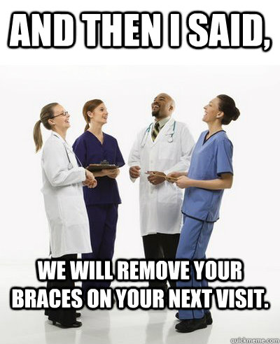 And then I said, We will remove your braces on your next visit.  