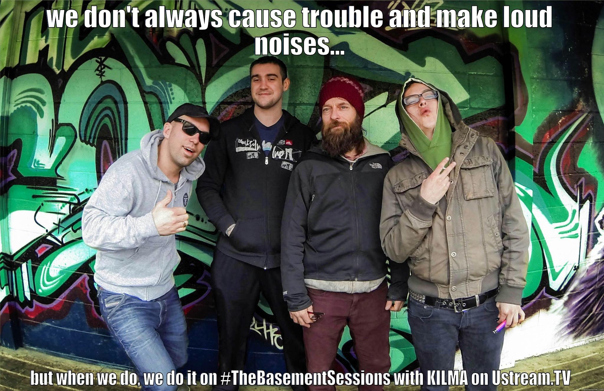 WE DON'T ALWAYS CAUSE TROUBLE AND MAKE LOUD NOISES... BUT WHEN WE DO, WE DO IT ON #THEBASEMENTSESSIONS WITH KILMA ON USTREAM.TV Misc