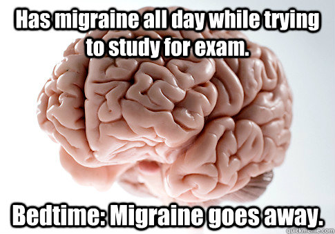 Has migraine all day while trying to study for exam. Bedtime: Migraine goes away.  Scumbag Brain