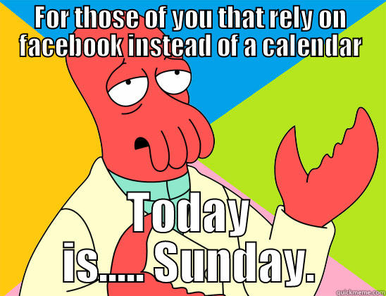 FOR THOSE OF YOU THAT RELY ON FACEBOOK INSTEAD OF A CALENDAR TODAY IS..... SUNDAY. Futurama Zoidberg 