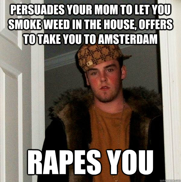 persuades your mom to let you smoke weed in the house, offers to take you to amsterdam rapes you - persuades your mom to let you smoke weed in the house, offers to take you to amsterdam rapes you  Scumbag Steve