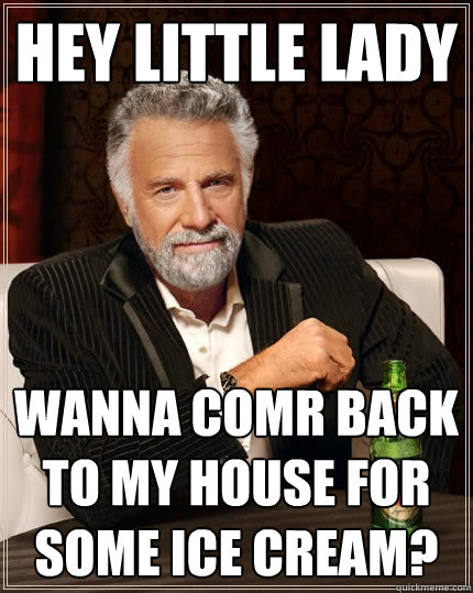 Hey lıttle lady  wanna comr back to my house for some ıce cream?  The Most Interesting Man In The World
