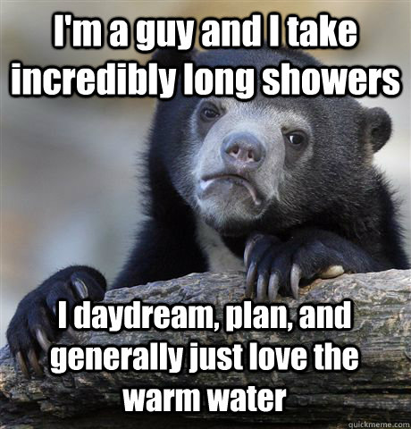 I'm a guy and I take incredibly long showers I daydream, plan, and generally just love the warm water - I'm a guy and I take incredibly long showers I daydream, plan, and generally just love the warm water  Confession Bear