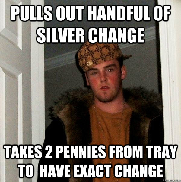 pulls out handful of silver change takes 2 pennies from tray to  have exact change  Scumbag Steve