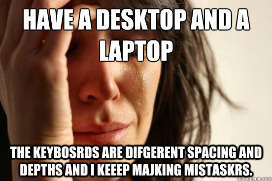 Have a desktop and a laptop the keybosrds are difgerent spacing and depths and I keeep majking mistaskrs. - Have a desktop and a laptop the keybosrds are difgerent spacing and depths and I keeep majking mistaskrs.  First World Problems
