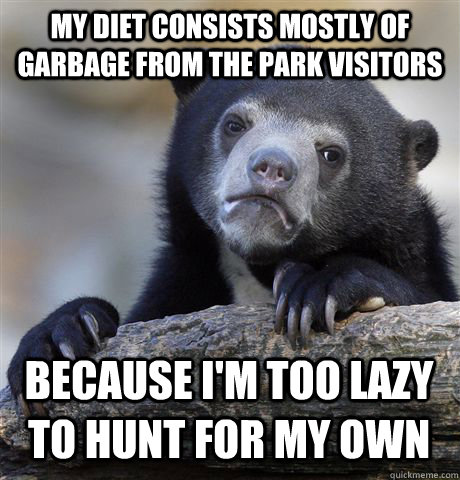 my diet consists mostly of garbage from the park visitors because i'm too lazy to hunt for my own  Confession Bear