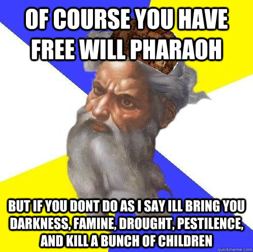 of course you have free will pharaoh but if you dont do as i say ill bring you darkness, famine, drought, pestilence, and kill a bunch of children - of course you have free will pharaoh but if you dont do as i say ill bring you darkness, famine, drought, pestilence, and kill a bunch of children  Scumbag God