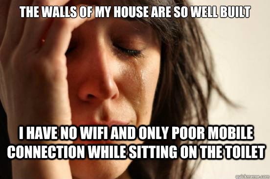 the walls of my house are so well built i have no wifi and only poor mobile connection while sitting on the toilet  First World Problems