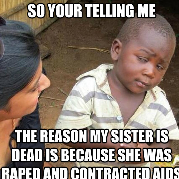 So your telling me the reason my sister is dead is because she was raped and contracted aids  