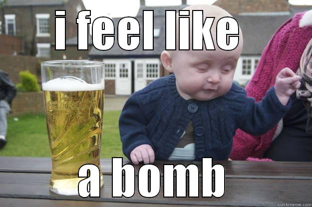 I FEEL LIKE  A BOMB drunk baby