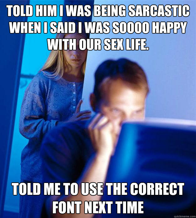 Told him I was being sarcastic when I said I was soooo happy with our sex life. Told me to use the correct font next time  Redditors Wife