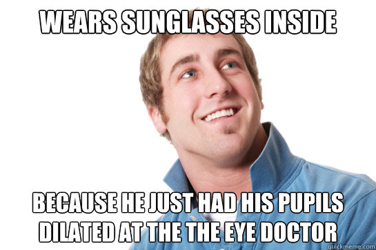 Wears sunglasses inside because he just had his pupils dilated at the the eye doctor  Misunderstood D-Bag