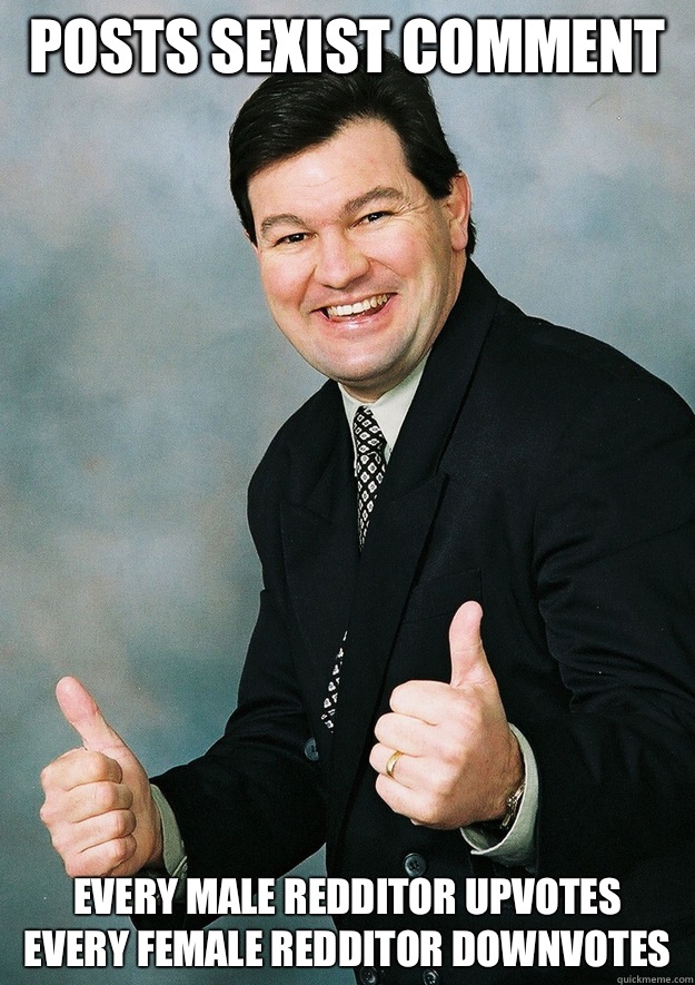 Posts sexist comment Every male redditor upvotes
Every female redditor downvotes - Posts sexist comment Every male redditor upvotes
Every female redditor downvotes  Bitter Sexist Stanley