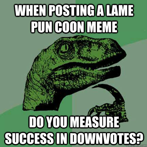 When posting a lame pun coon meme Do you measure success in downvotes?  Philosoraptor