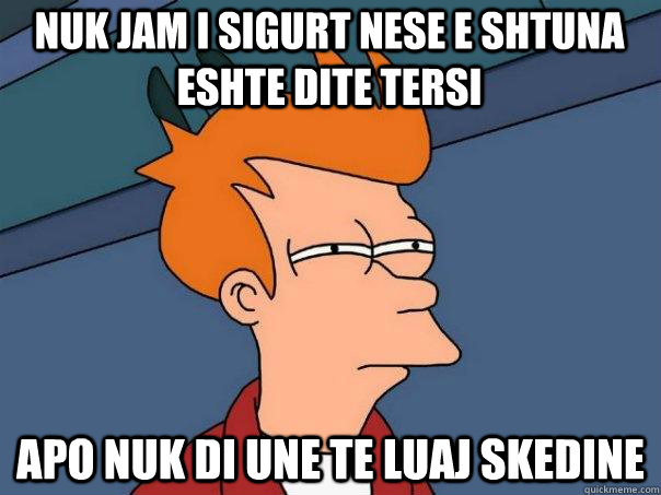 nuk jam i sigurt nese e shtuna eshte dite tersi apo nuk di une te luaj skedine  Futurama Fry