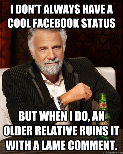 I don't always have a cool facebook status but when i do, an older relative ruins it with a lame comment.  The Most Interesting Man In The World