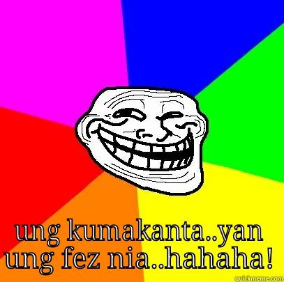  UNG KUMAKANTA..YAN UNG FEZ NIA..HAHAHA! Troll Face