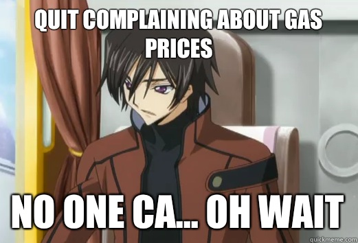 Quit complaining about gas prices no one ca... Oh wait  Quit complaining