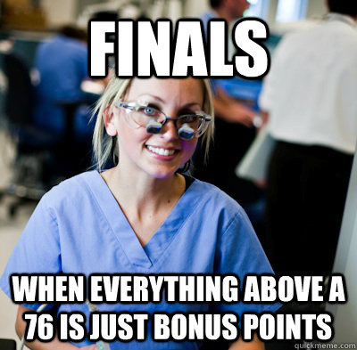 finals when everything above a 76 is just bonus points  overworked dental student
