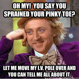 Oh my!  You say you sprained your pinky toe? Let me move my I.V. pole over and you can tell me all about it.  Condescending Wonka