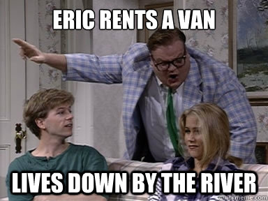 eric Rents a Van lives down by the river  