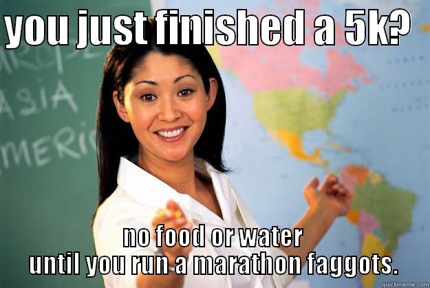 YOU JUST FINISHED A 5K?   NO FOOD OR WATER UNTIL YOU RUN A MARATHON FAGGOTS. Unhelpful High School Teacher