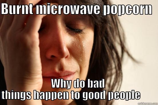 BURNT MICROWAVE POPCORN   WHY DO BAD THINGS HAPPEN TO GOOD PEOPLE        First World Problems