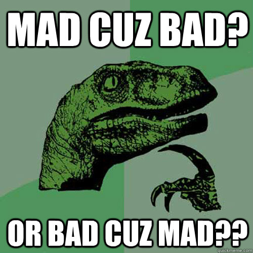 mad cuz bad? or bad cuz mad?? - mad cuz bad? or bad cuz mad??  Philosoraptor