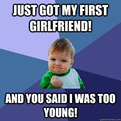 Just got my first girlfriend! and you said i was too young!  Success Kid