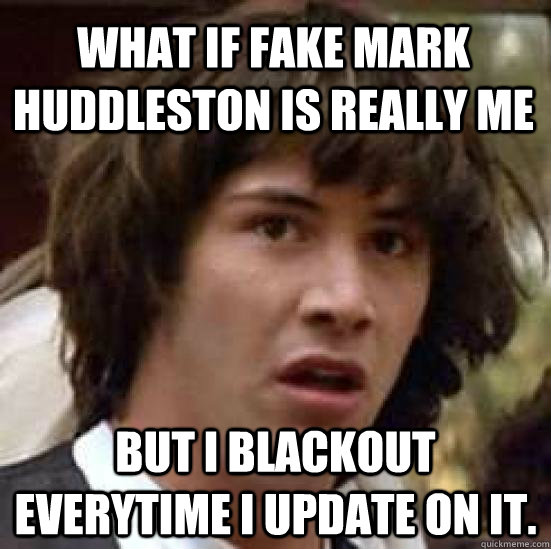 What if fake Mark Huddleston is really me but I blackout everytime I update on it. - What if fake Mark Huddleston is really me but I blackout everytime I update on it.  conspiracy keanu