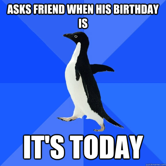 Asks friend when his birthday is It's today  Socially Awkward Penguin