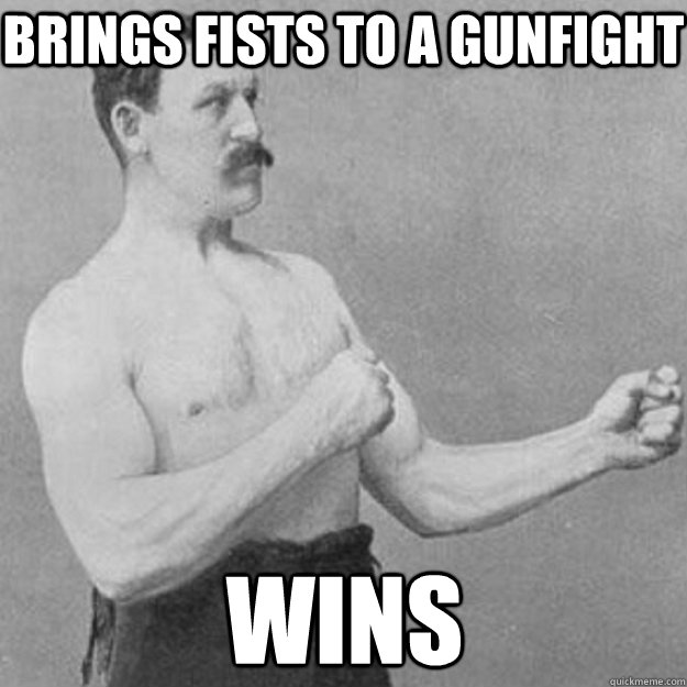 Brings fists to a gunfight wins  overly manly man