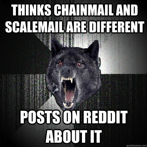 Thinks chainmail and scalemail are different posts on reddit about it  Insanity Wolf