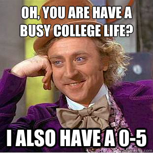 Oh, you are have a busy college life? I also have a 0-5  Condescending Wonka