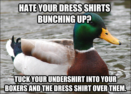 Hate your dress shirts bunching up?  Tuck your undershirt into your boxers and the dress shirt over them.   Actual Advice Mallard