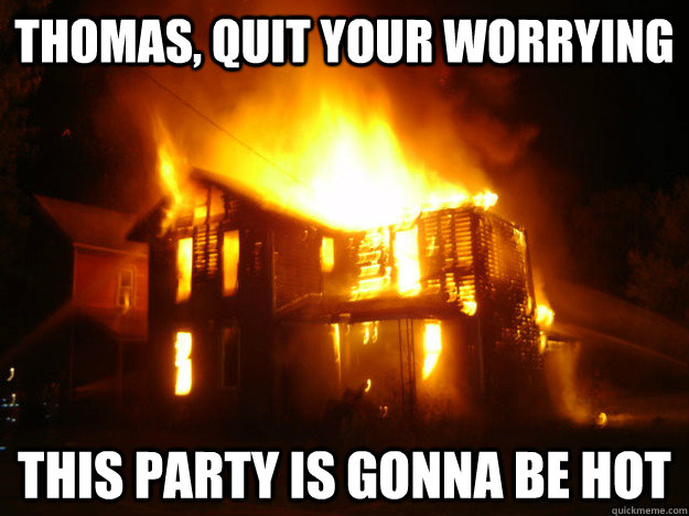 Thomas, quit your worrying this party is gonna be hot  