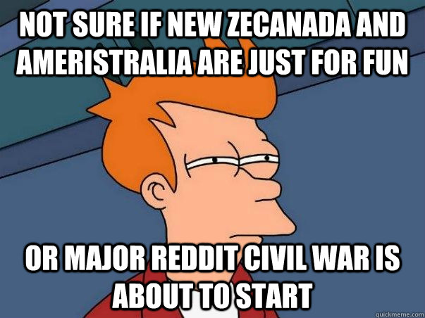 Not sure if New Zecanada and Ameristralia are just for fun or major reddit civil war is about to start  Not sure Fry