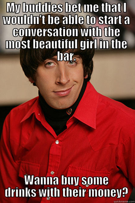 MY BUDDIES BET ME THAT I WOULDN'T BE ABLE TO START A CONVERSATION WITH THE MOST BEAUTIFUL GIRL IN THE BAR. WANNA BUY SOME DRINKS WITH THEIR MONEY? Pickup Line Scientist
