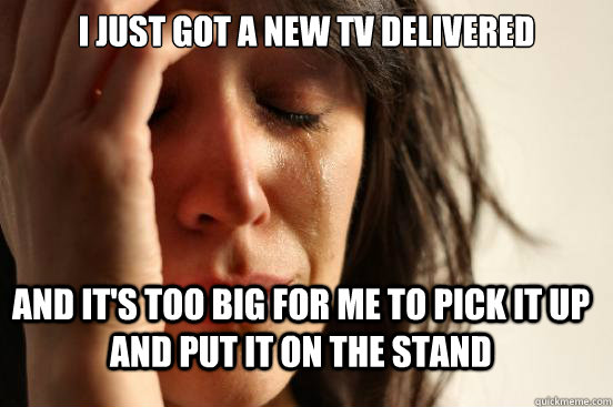 I just got a new TV delivered And it's too big for me to pick it up and put it on the stand  FirstWorldProblems