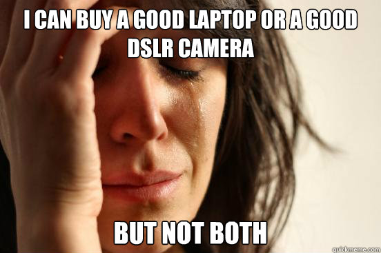 I CAN BUY A GOOD LAPTOP OR A GOOD DSLR CAMERA BUT NOT BOTH  First World Problems