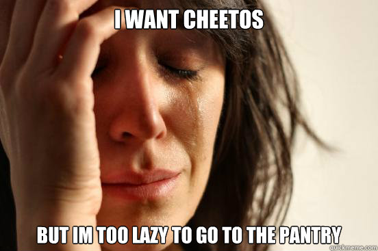 I want cheetos But im too lazy to go to the pantry  First World Problems