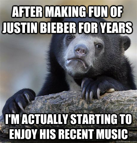 After making fun of Justin Bieber for years I'm actually starting to enjoy his recent music  Confession Bear