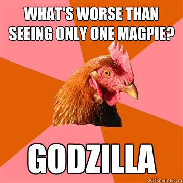 What's worse than seeing only one magpie? godzilla  Anti-Joke Chicken