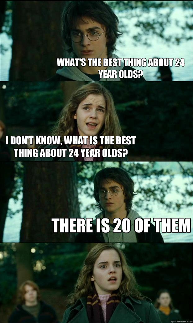 what's the best thing about 24 year olds? I don't know, what is the best thing about 24 year olds? There is 20 of them - what's the best thing about 24 year olds? I don't know, what is the best thing about 24 year olds? There is 20 of them  Horny Harry