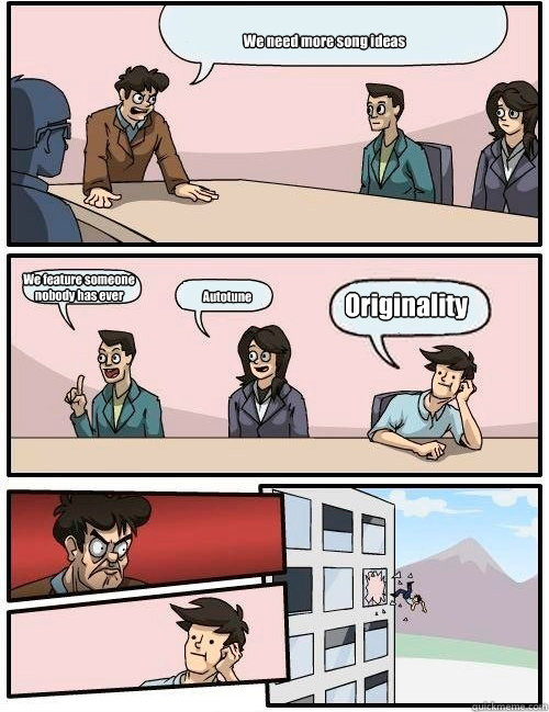 We need more song ideas We feature someone nobody has ever heard of Autotune Originality   Boardroom Suggestion
