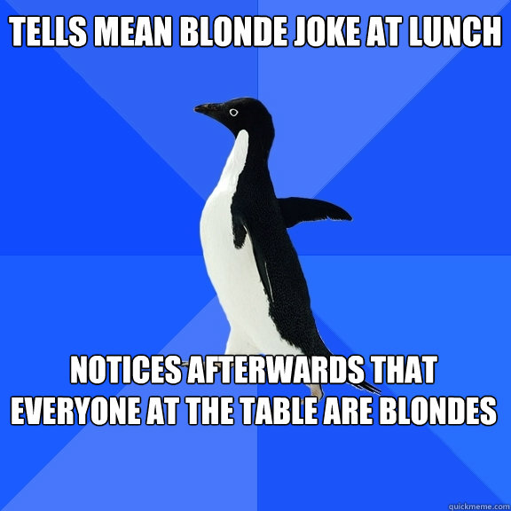 tells mean blonde joke at lunch notices afterwards that everyone at the table are blondes     Socially Awkward Penguin